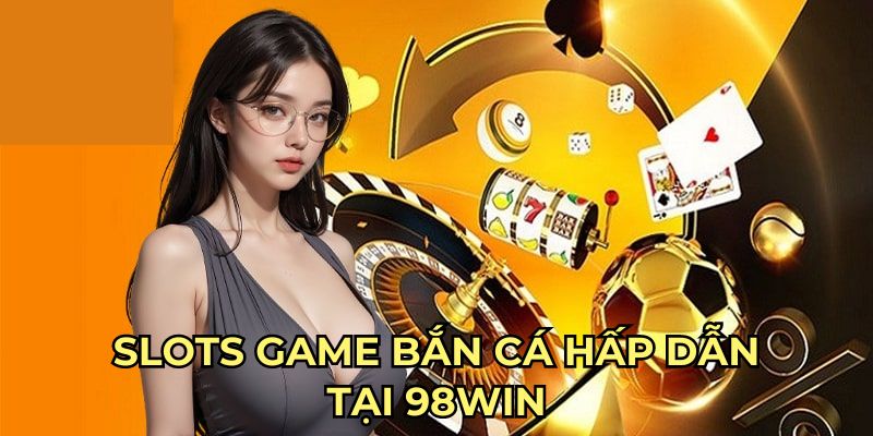 Slots game bắn cá hấp dẫn tại 98Win