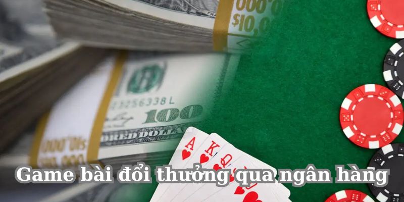 Game bài đổi thưởng qua tài khoản ngân hàng dành cho cược thủ